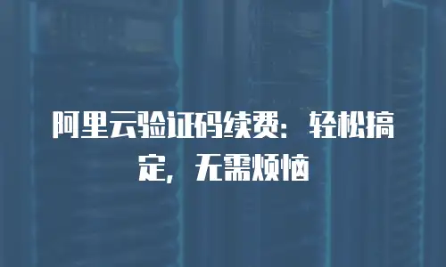 阿里云验证码续费：轻松搞定，无需烦恼