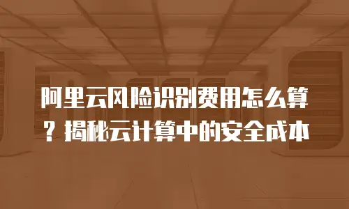 阿里云风险识别费用怎么算？揭秘云计算中的安全成本