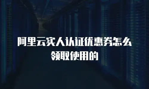 阿里云实人认证优惠券怎么领取使用的