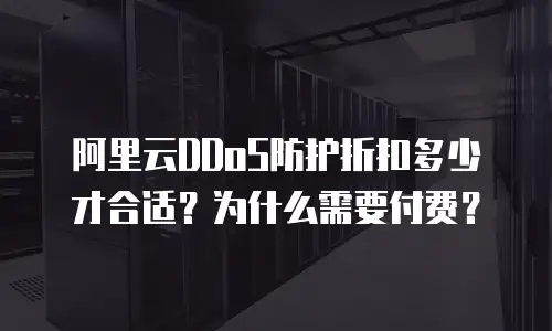 阿里云DDoS防护折扣多少才合适？为什么需要付费？