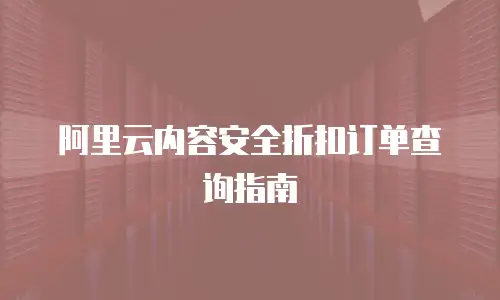 阿里云内容安全折扣订单查询指南