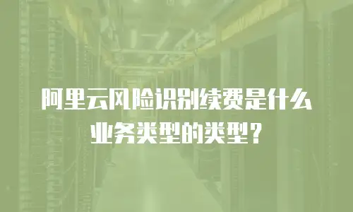 阿里云风险识别续费是什么业务类型的类型？