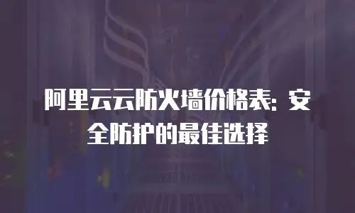 阿里云云防火墙价格表: 安全防护的最佳选择