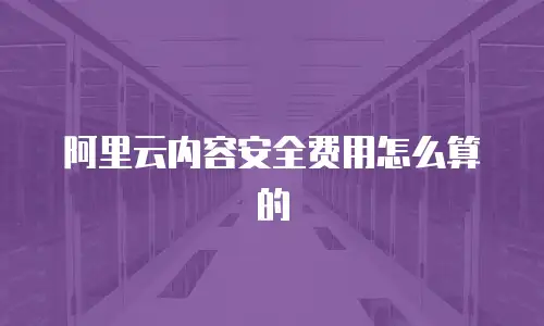 阿里云内容安全费用怎么算的