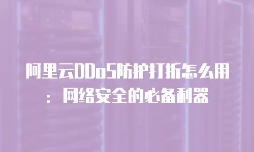 阿里云DDoS防护打折怎么用：网络安全的必备利器