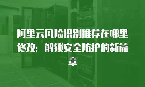 阿里云风险识别推荐在哪里修改：解锁安全防护的新篇章