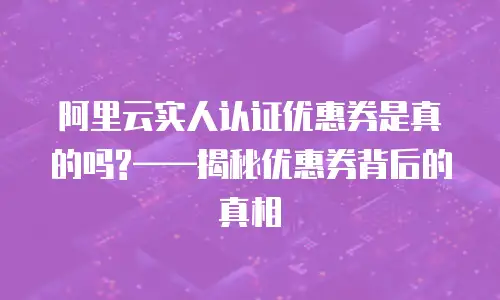 阿里云实人认证优惠券是真的吗?——揭秘优惠券背后的真相