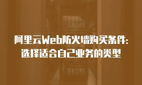 阿里云Web防火墙购买条件：选择适合自己业务的类型