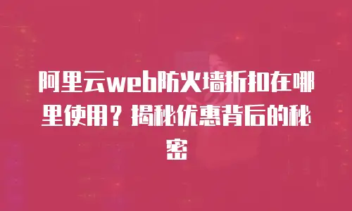阿里云web防火墙折扣在哪里使用？揭秘优惠背后的秘密