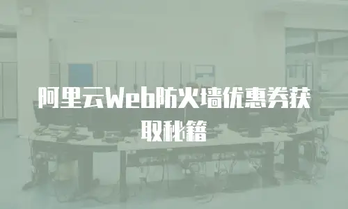 阿里云Web防火墙优惠券获取秘籍