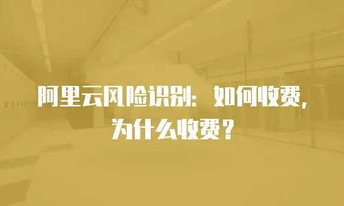 阿里云风险识别：如何收费，为什么收费？