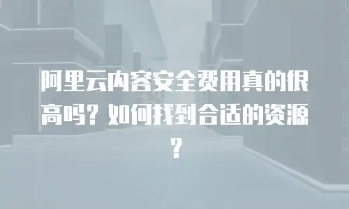 阿里云内容安全费用真的很高吗？如何找到合适的资源？