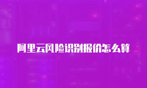 阿里云风险识别报价怎么算