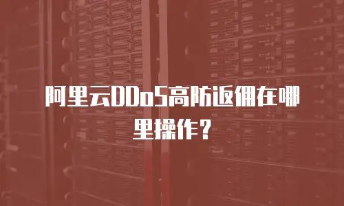 阿里云DDoS高防返佣在哪里操作？