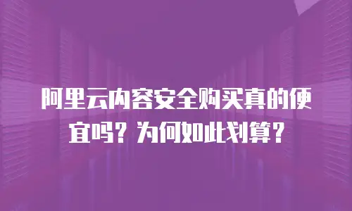 阿里云内容安全购买真的便宜吗？为何如此划算？