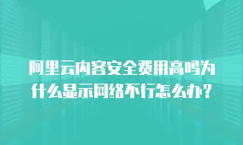阿里云内容安全费用高吗为什么显示网络不行怎么办？