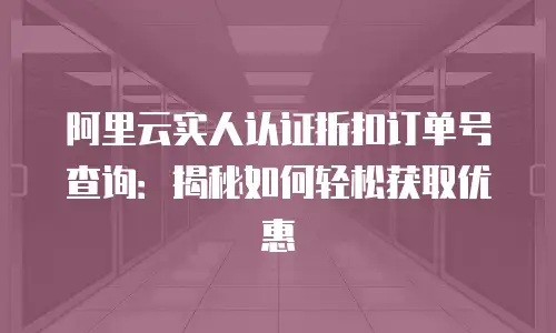 阿里云实人认证折扣订单号查询：揭秘如何轻松获取优惠