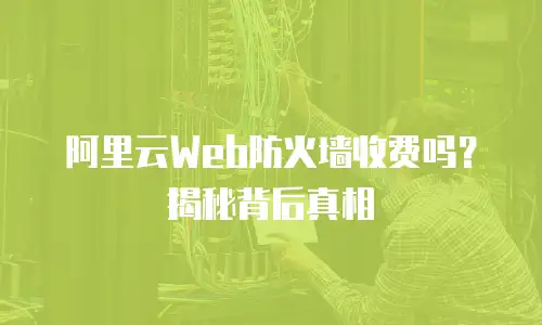 阿里云Web防火墙收费吗？揭秘背后真相