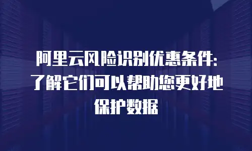 阿里云风险识别优惠条件：了解它们可以帮助您更好地保护数据