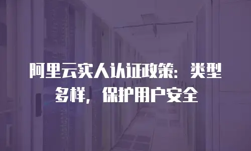 阿里云实人认证政策：类型多样，保护用户安全