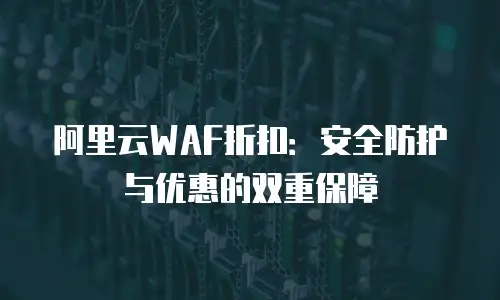 阿里云WAF折扣：安全防护与优惠的双重保障
