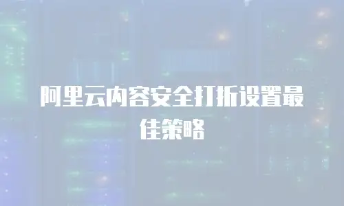 阿里云内容安全打折设置最佳策略