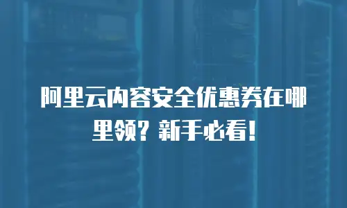 阿里云内容安全优惠券在哪里领？新手必看！
