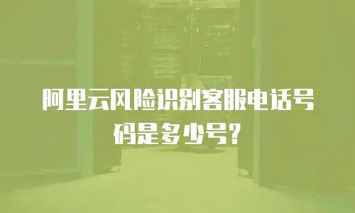 阿里云风险识别客服电话号码是多少号？