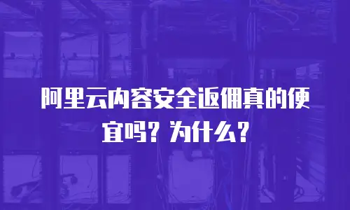 阿里云内容安全返佣真的便宜吗？为什么？