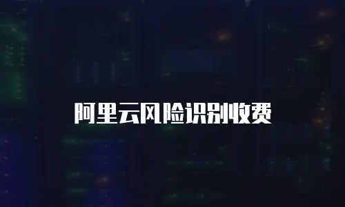 阿里云风险识别收费