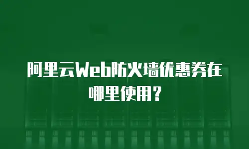阿里云Web防火墙优惠券在哪里使用？