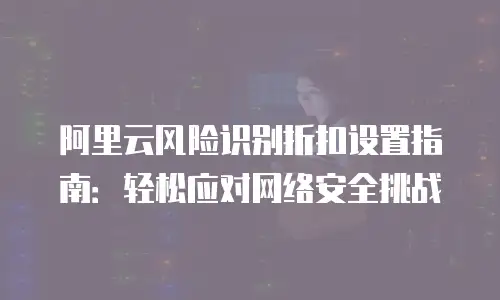 阿里云风险识别折扣设置指南：轻松应对网络安全挑战