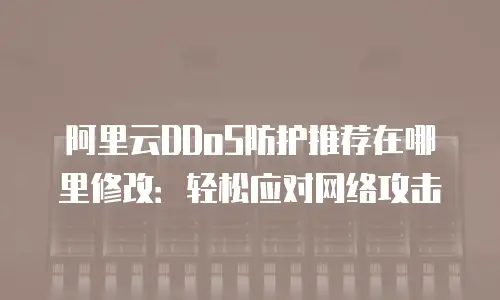 阿里云DDoS防护推荐在哪里修改：轻松应对网络攻击