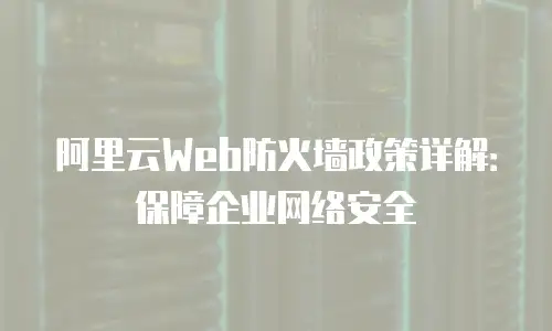 阿里云Web防火墙政策详解：保障企业网络安全