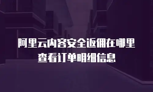 阿里云内容安全返佣在哪里查看订单明细信息