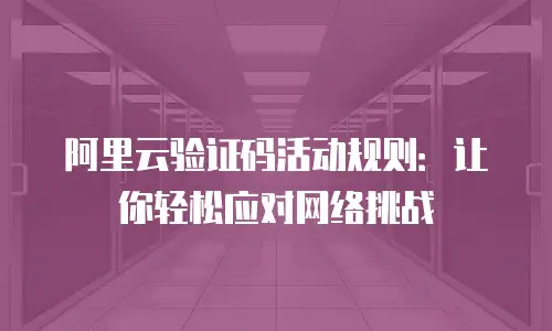 阿里云验证码活动规则：让你轻松应对网络挑战