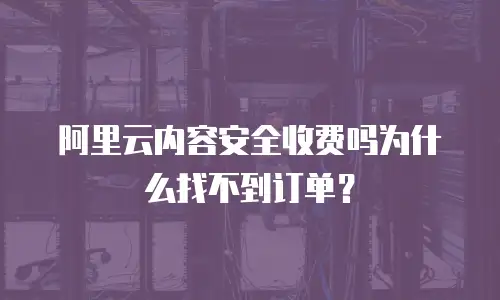 阿里云内容安全收费吗为什么找不到订单？