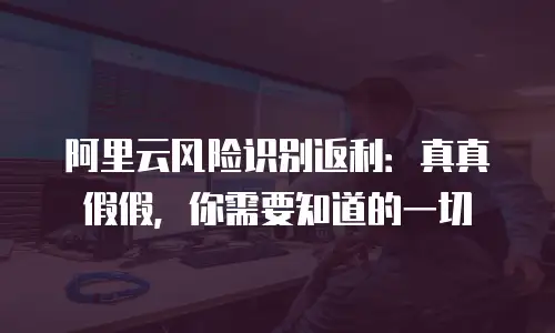 阿里云风险识别返利：真真假假，你需要知道的一切