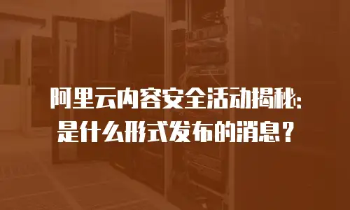 阿里云内容安全活动揭秘：是什么形式发布的消息？