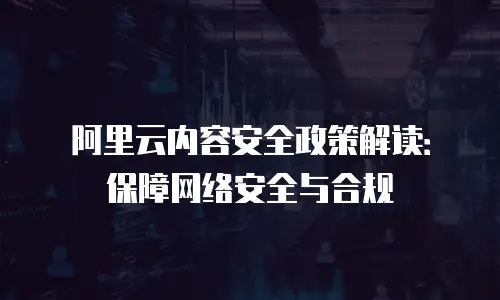 阿里云内容安全政策解读：保障网络安全与合规