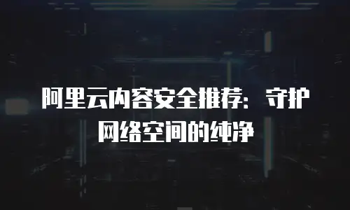 阿里云内容安全推荐：守护网络空间的纯净