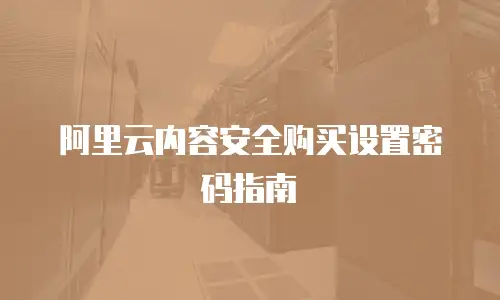 阿里云内容安全购买设置密码指南
