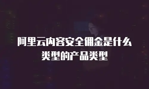 阿里云内容安全佣金是什么类型的产品类型
