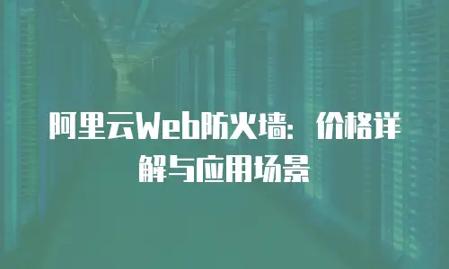 阿里云Web防火墙：价格详解与应用场景