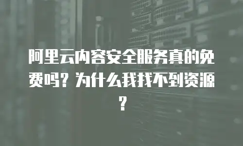 阿里云内容安全服务真的免费吗？为什么我找不到资源？