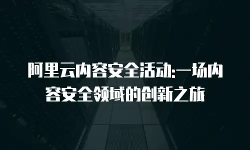 阿里云内容安全活动:一场内容安全领域的创新之旅
