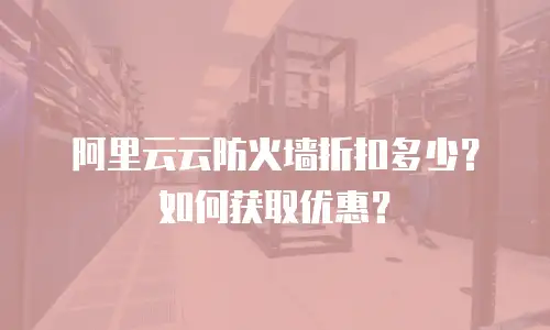 阿里云云防火墙折扣多少？如何获取优惠？