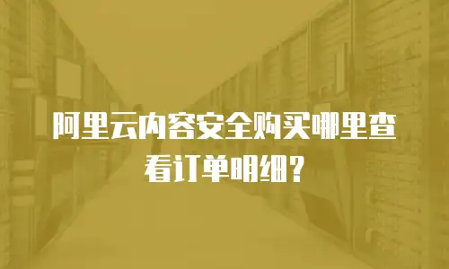 阿里云内容安全购买哪里查看订单明细？