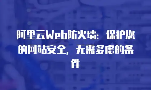 阿里云Web防火墙：保护您的网站安全，无需多虑的条件