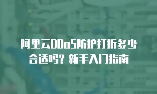 阿里云DDoS防护打折多少合适吗？新手入门指南